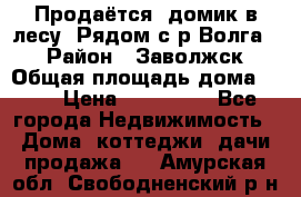 Продаётся  домик в лесу. Рядом с р.Волга.  › Район ­ Заволжск › Общая площадь дома ­ 69 › Цена ­ 200 000 - Все города Недвижимость » Дома, коттеджи, дачи продажа   . Амурская обл.,Свободненский р-н